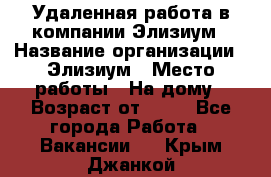 Удаленная работа в компании Элизиум › Название организации ­ Элизиум › Место работы ­ На дому › Возраст от ­ 16 - Все города Работа » Вакансии   . Крым,Джанкой